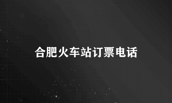 合肥火车站订票电话