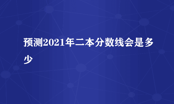 预测2021年二本分数线会是多少