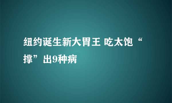 纽约诞生新大胃王 吃太饱“撑”出9种病