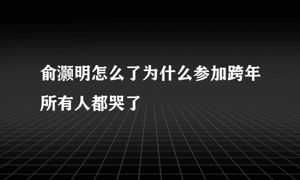 俞灏明怎么了为什么参加跨年所有人都哭了
