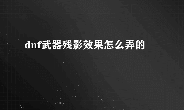 dnf武器残影效果怎么弄的