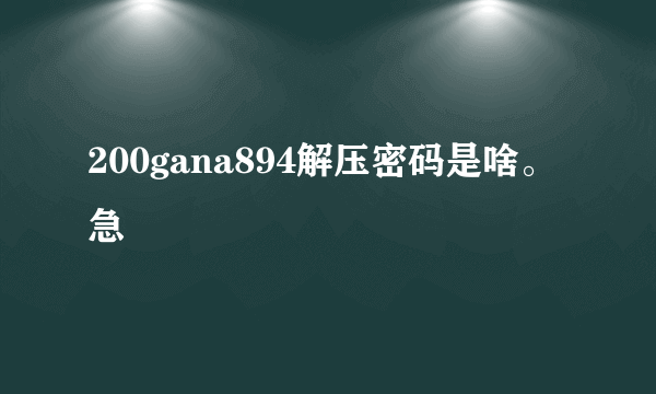 200gana894解压密码是啥。急
