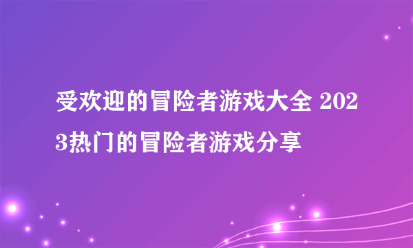 受欢迎的冒险者游戏大全 2023热门的冒险者游戏分享