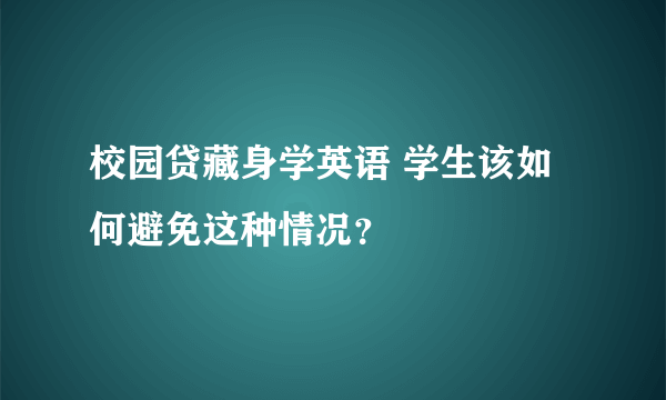 校园贷藏身学英语 学生该如何避免这种情况？