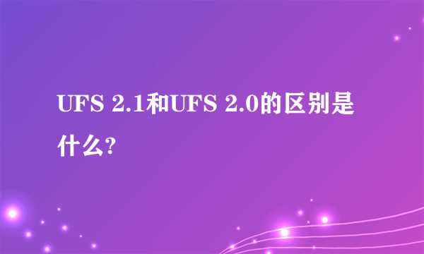 UFS 2.1和UFS 2.0的区别是什么?