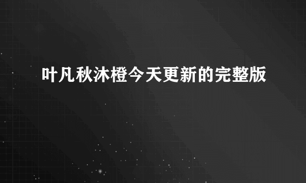 叶凡秋沐橙今天更新的完整版