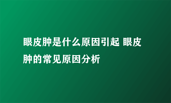 眼皮肿是什么原因引起 眼皮肿的常见原因分析