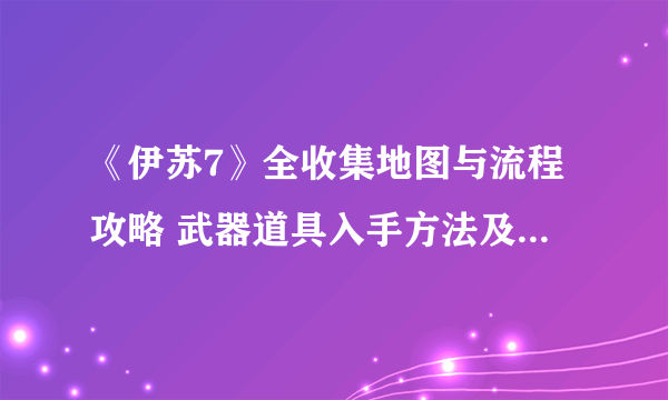 《伊苏7》全收集地图与流程攻略 武器道具入手方法及合成素材全解