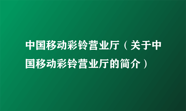 中国移动彩铃营业厅（关于中国移动彩铃营业厅的简介）