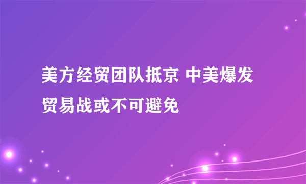 美方经贸团队抵京 中美爆发贸易战或不可避免