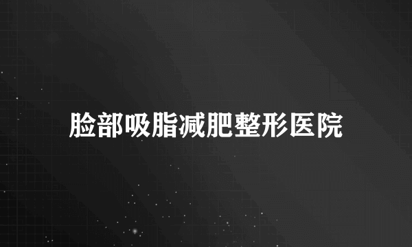 脸部吸脂减肥整形医院