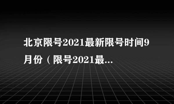 北京限号2021最新限号时间9月份（限号2021最新限号时间 北京）