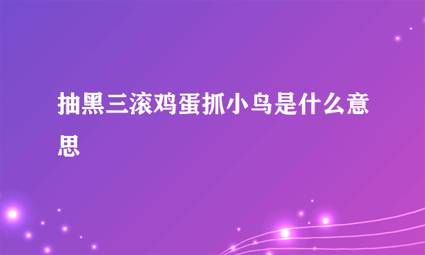 抽黑三滚鸡蛋抓小鸟是什么意思