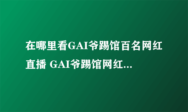 在哪里看GAI爷踢馆百名网红直播 GAI爷踢馆网红直播入口介绍