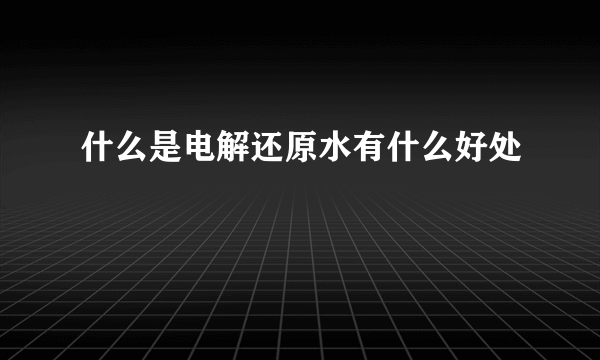 什么是电解还原水有什么好处