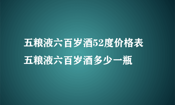 五粮液六百岁酒52度价格表 五粮液六百岁酒多少一瓶