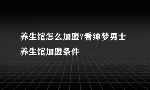养生馆怎么加盟?看绅梦男士养生馆加盟条件