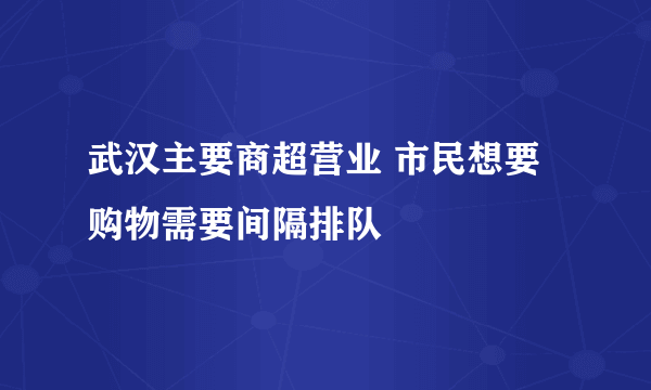 武汉主要商超营业 市民想要购物需要间隔排队