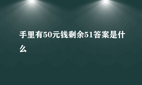 手里有50元钱剩余51答案是什么