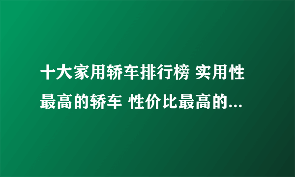 十大家用轿车排行榜 实用性最高的轿车 性价比最高的家用轿车推荐