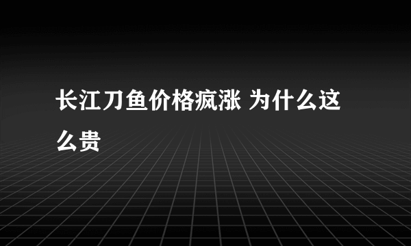 长江刀鱼价格疯涨 为什么这么贵