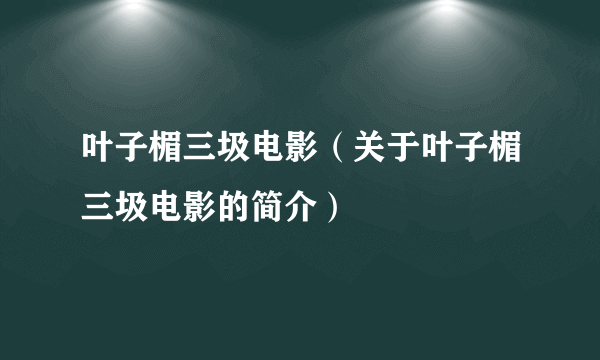 叶子楣三圾电影（关于叶子楣三圾电影的简介）