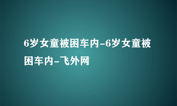 6岁女童被困车内-6岁女童被困车内-飞外网