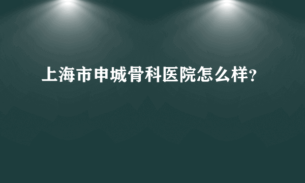 上海市申城骨科医院怎么样？