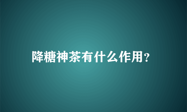 降糖神茶有什么作用？