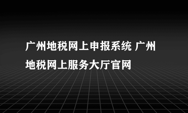 广州地税网上申报系统 广州地税网上服务大厅官网
