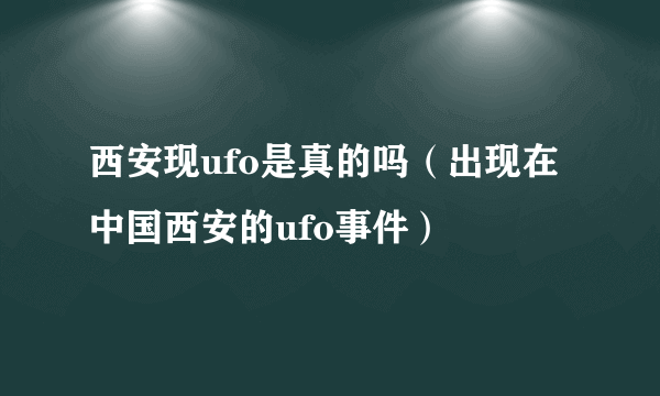 西安现ufo是真的吗（出现在中国西安的ufo事件）