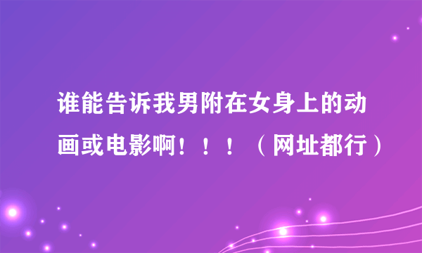 谁能告诉我男附在女身上的动画或电影啊！！！（网址都行）