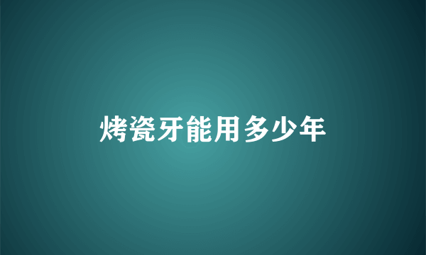 烤瓷牙能用多少年