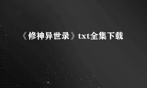 《修神异世录》txt全集下载