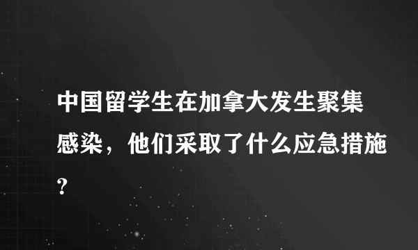 中国留学生在加拿大发生聚集感染，他们采取了什么应急措施？