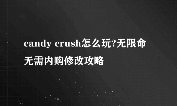 candy crush怎么玩?无限命无需内购修改攻略