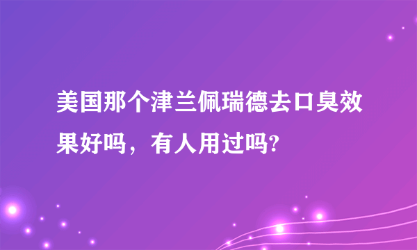 美国那个津兰佩瑞德去口臭效果好吗，有人用过吗?
