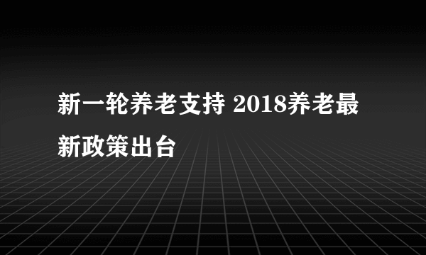 新一轮养老支持 2018养老最新政策出台