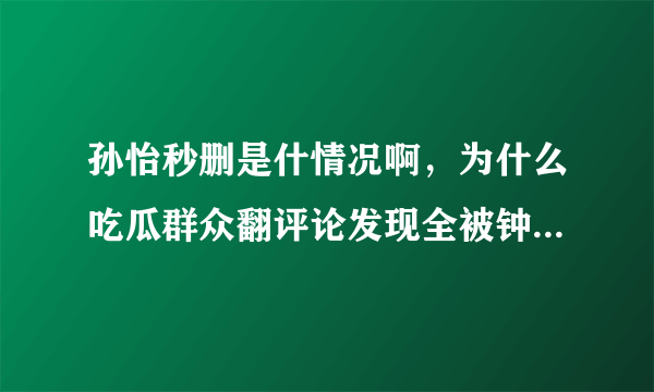 孙怡秒删是什情况啊，为什么吃瓜群众翻评论发现全被钟汉良粉丝控评了?