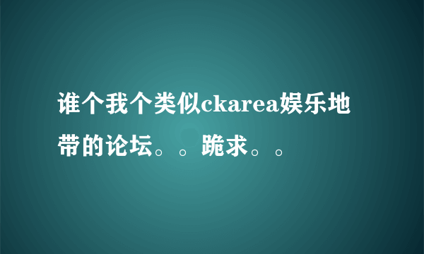 谁个我个类似ckarea娱乐地带的论坛。。跪求。。