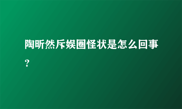 陶昕然斥娱圈怪状是怎么回事？