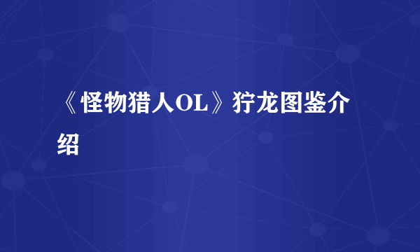 《怪物猎人OL》狞龙图鉴介绍