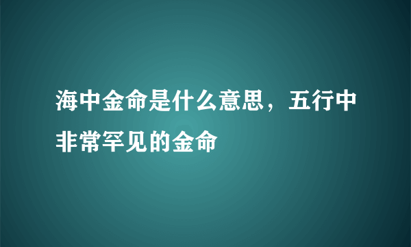 海中金命是什么意思，五行中非常罕见的金命
