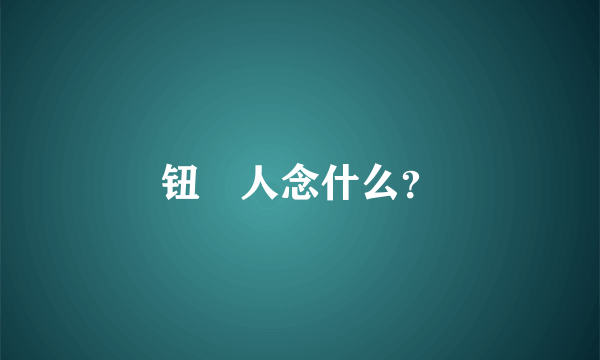 钮忹人念什么？