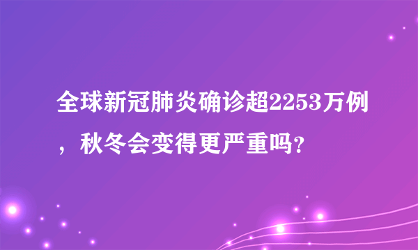 全球新冠肺炎确诊超2253万例，秋冬会变得更严重吗？