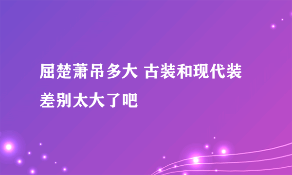 屈楚萧吊多大 古装和现代装差别太大了吧