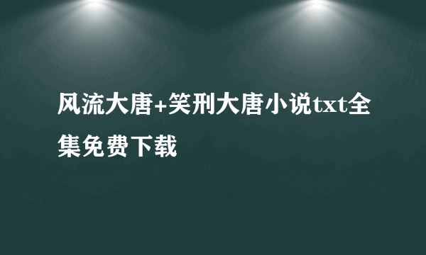 风流大唐+笑刑大唐小说txt全集免费下载