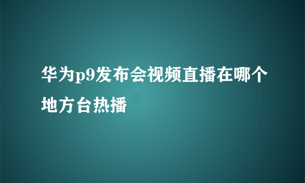 华为p9发布会视频直播在哪个地方台热播