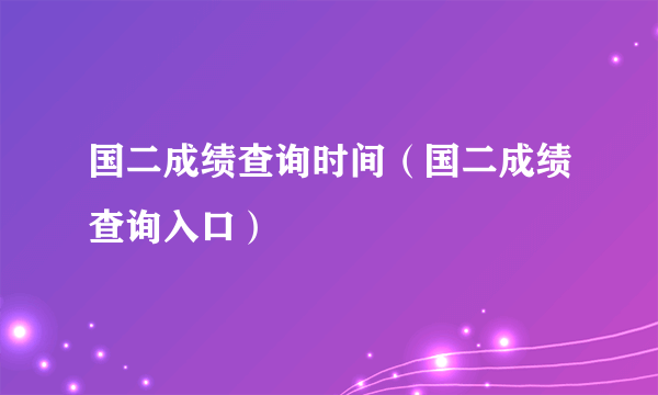 国二成绩查询时间（国二成绩查询入口）