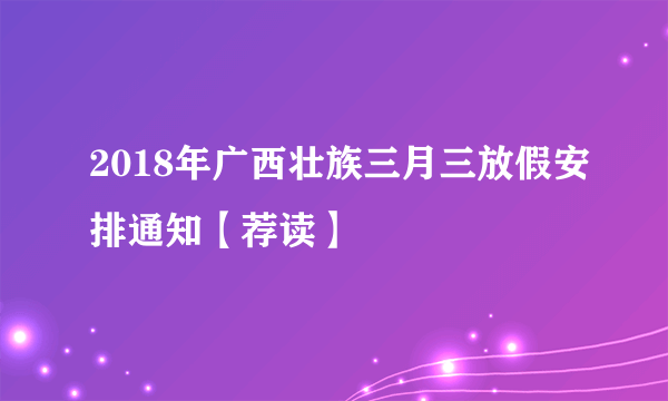 2018年广西壮族三月三放假安排通知【荐读】